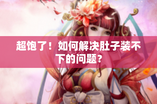 超饱了！如何解决肚子装不下的问题？