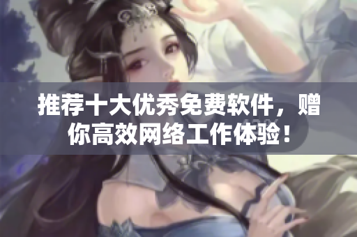 推荐十大优秀免费软件，赠你高效网络工作体验！