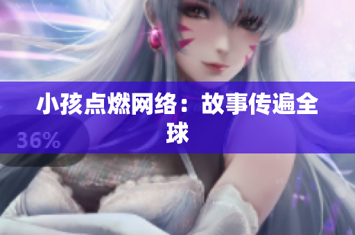 小孩点燃网络：故事传遍全球