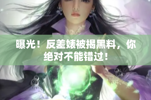 曝光！反差婊被揭黑料，你绝对不能错过！