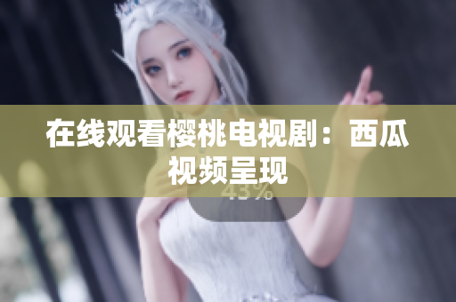 在线观看樱桃电视剧：西瓜视频呈现