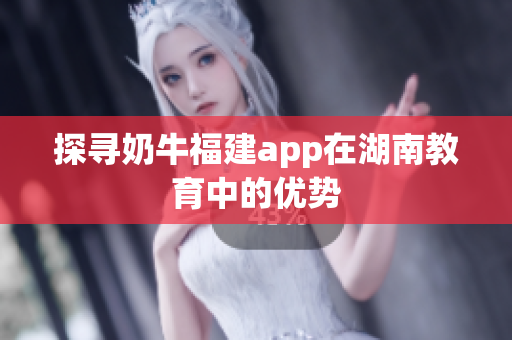 探寻奶牛福建app在湖南教育中的优势