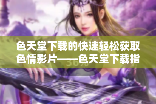 色天堂下载的快速轻松获取色情影片——色天堂下载指南