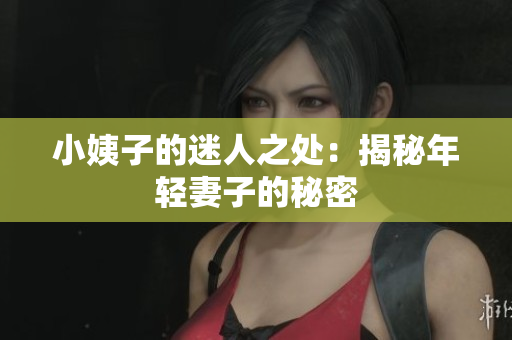 小姨子的迷人之处：揭秘年轻妻子的秘密