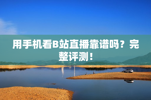 用手机看B站直播靠谱吗？完整评测！