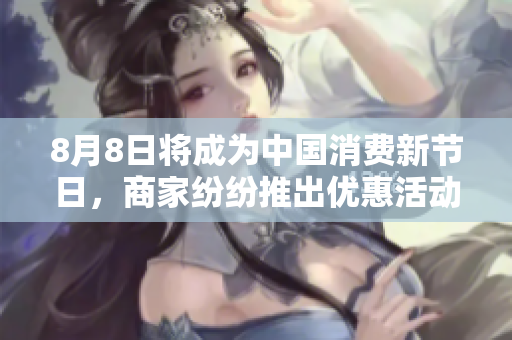 8月8日将成为中国消费新节日，商家纷纷推出优惠活动