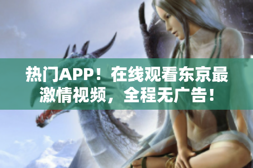 热门APP！在线观看东京最激情视频，全程无广告！