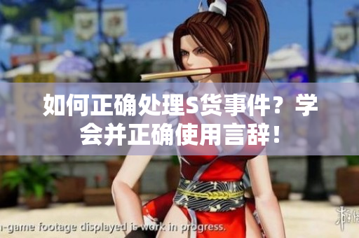 如何正确处理S货事件？学会并正确使用言辞！