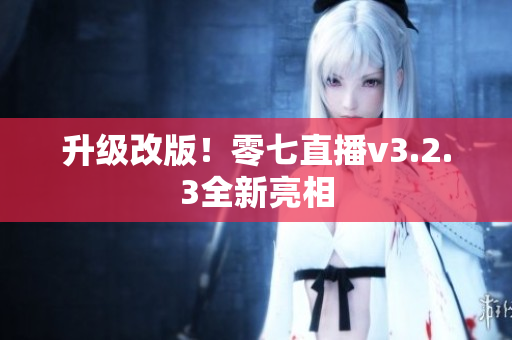 升级改版！零七直播v3.2.3全新亮相