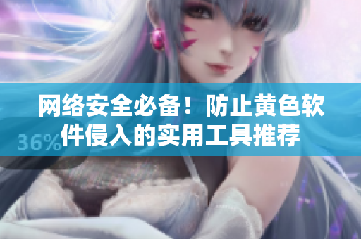 网络安全必备！防止黄色软件侵入的实用工具推荐
