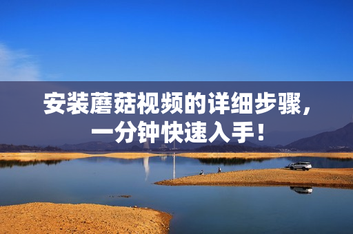 安装蘑菇视频的详细步骤，一分钟快速入手！