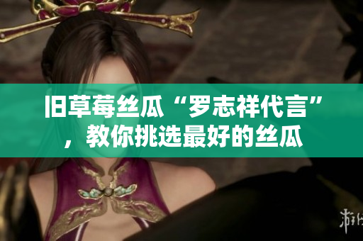旧草莓丝瓜“罗志祥代言”，教你挑选最好的丝瓜