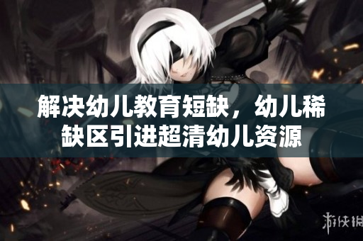 解决幼儿教育短缺，幼儿稀缺区引进超清幼儿资源