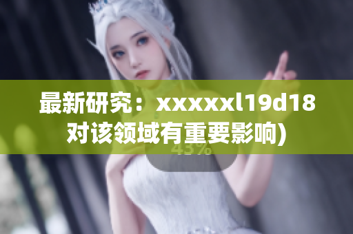 最新研究：xxxxxl19d18对该领域有重要影响)