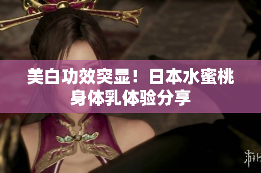 美白功效突显！日本水蜜桃身体乳体验分享