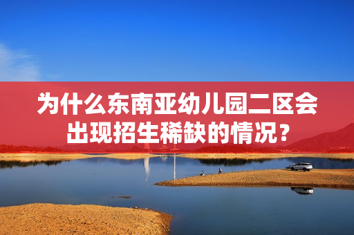 为什么东南亚幼儿园二区会出现招生稀缺的情况？