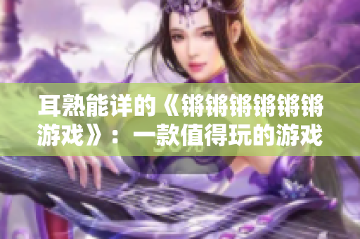 耳熟能详的《锵锵锵锵锵锵游戏》：一款值得玩的游戏