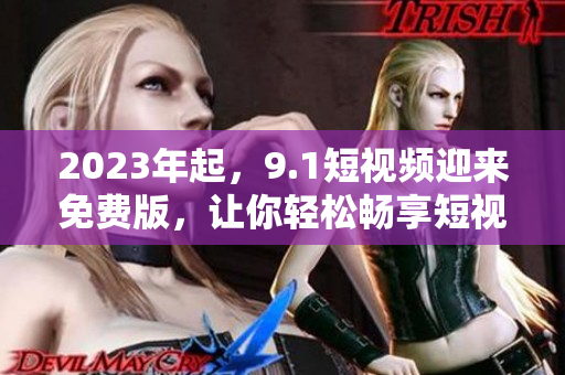 2023年起，9.1短视频迎来免费版，让你轻松畅享短视频世界！
