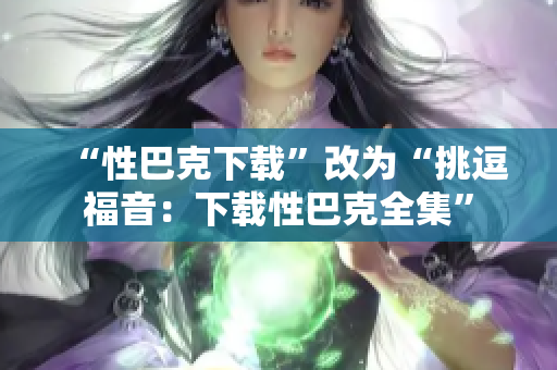 “性巴克下载”改为“挑逗福音：下载性巴克全集”