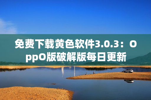 免费下载黄色软件3.0.3：OppO版破解版每日更新