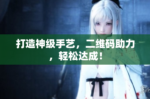 打造神级手艺，二维码助力，轻松达成！