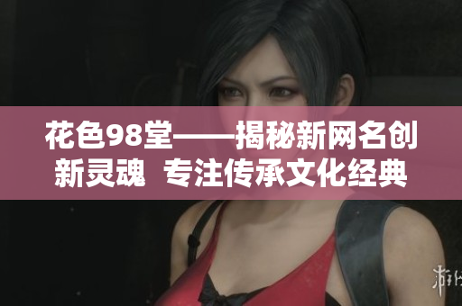 花色98堂——揭秘新网名创新灵魂  专注传承文化经典