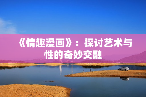 《情趣漫画》：探讨艺术与性的奇妙交融