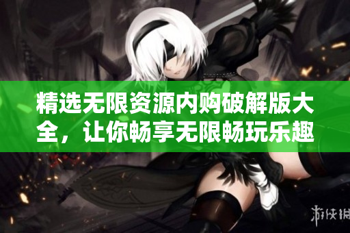 精选无限资源内购破解版大全，让你畅享无限畅玩乐趣