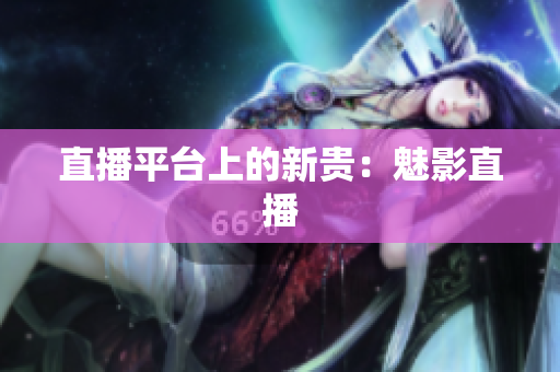 直播平台上的新贵：魅影直播