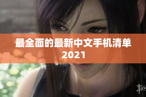 最全面的最新中文手机清单2021