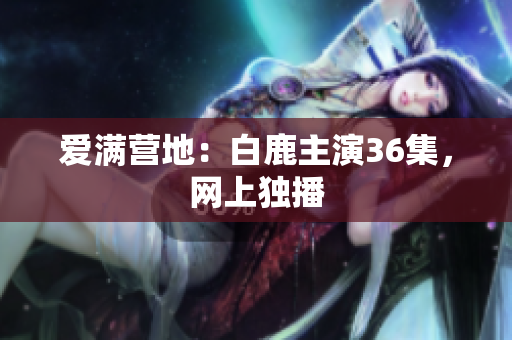 爱满营地：白鹿主演36集，网上独播