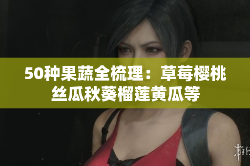 50种果蔬全梳理：草莓樱桃丝瓜秋葵榴莲黄瓜等