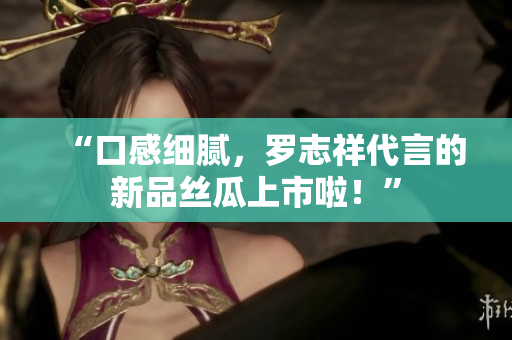“口感细腻，罗志祥代言的新品丝瓜上市啦！”
