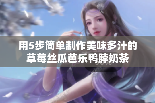 用5步简单制作美味多汁的草莓丝瓜芭乐鸭脖奶茶