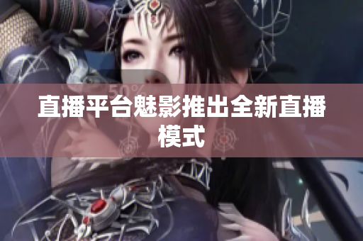 直播平台魅影推出全新直播模式