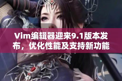 Vim编辑器迎来9.1版本发布，优化性能及支持新功能