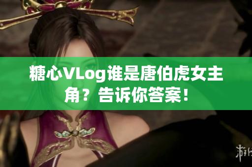 糖心VLog谁是唐伯虎女主角？告诉你答案！