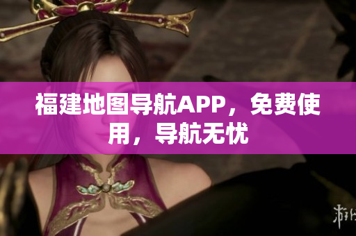 福建地图导航APP，免费使用，导航无忧