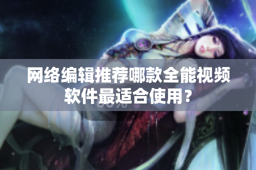 网络编辑推荐哪款全能视频软件最适合使用？