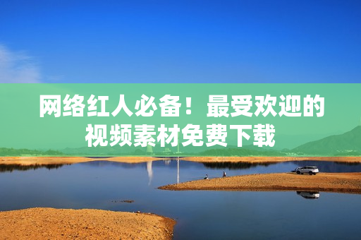 网络红人必备！最受欢迎的视频素材免费下载