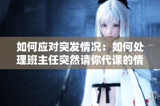 如何应对突发情况：如何处理班主任突然请你代课的情况？