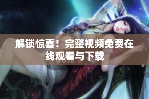 解锁惊喜！完整视频免费在线观看与下载