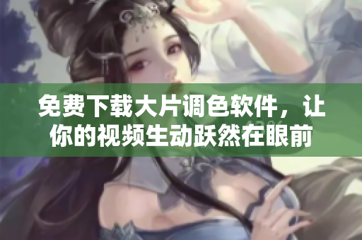 免费下载大片调色软件，让你的视频生动跃然在眼前