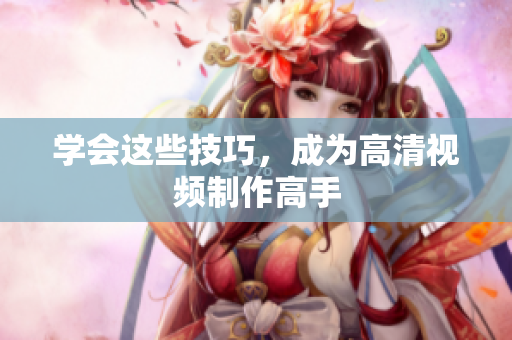 学会这些技巧，成为高清视频制作高手