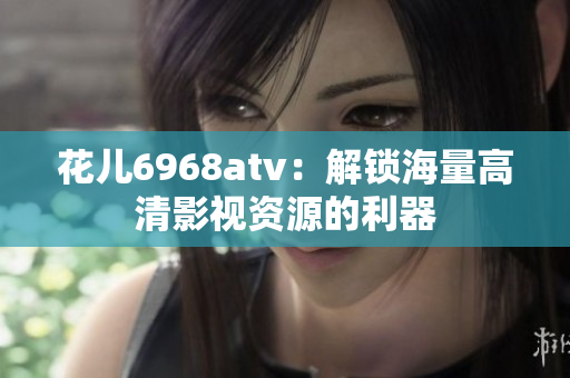 花儿6968atv：解锁海量高清影视资源的利器