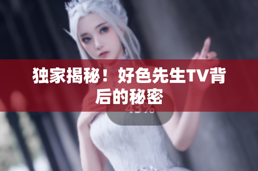 独家揭秘！好色先生TV背后的秘密