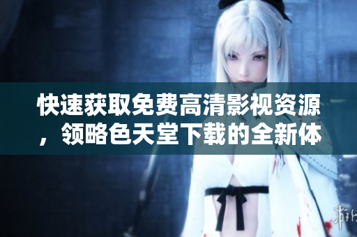 快速获取免费高清影视资源，领略色天堂下载的全新体验