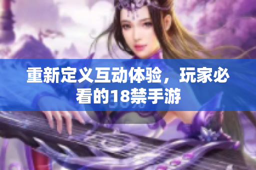 重新定义互动体验，玩家必看的18禁手游