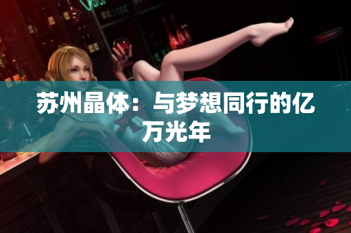 苏州晶体：与梦想同行的亿万光年