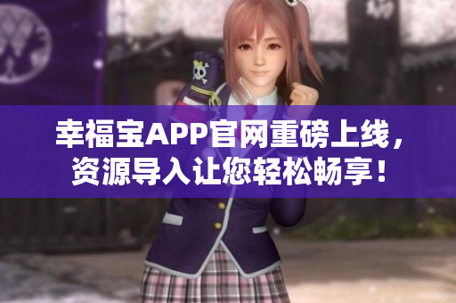 幸福宝APP官网重磅上线，资源导入让您轻松畅享！